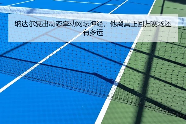 纳达尔复出动态牵动网坛神经，他离真正回归赛场还有多远