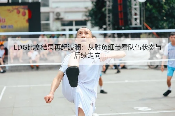 EDG比赛结果再起波澜：从胜负细节看队伍状态与后续走向
